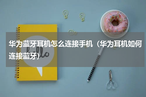 华为蓝牙耳机怎么连接手机（华为耳机如何连接蓝牙）