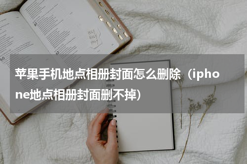 苹果手机地点相册封面怎么删除（iphone地点相册封面删不掉）
