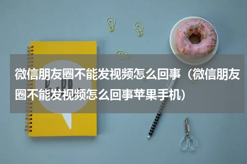 微信朋友圈不能发视频怎么回事（微信朋友圈不能发视频怎么回事苹果手机）