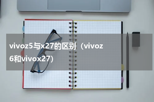 vivoz5与x27的区别（vivoz6和vivox27）