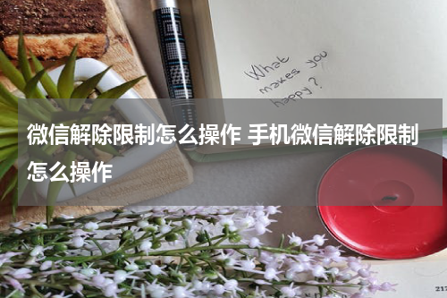 微信解除限制怎么操作 手机微信解除限制怎么操作