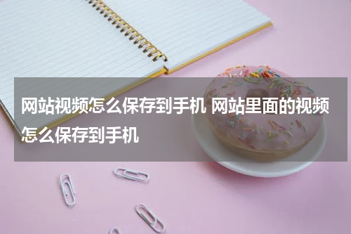网站视频怎么保存到手机 网站里面的视频怎么保存到手机