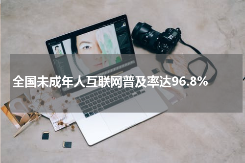 全国未成年人互联网普及率达96.8%