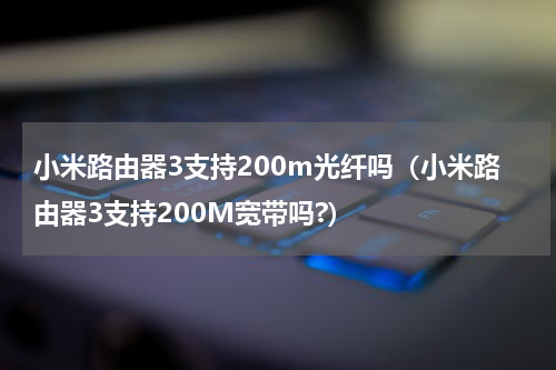 小米路由器3支持200m光纤吗（小米路由器3支持200M宽带吗?）