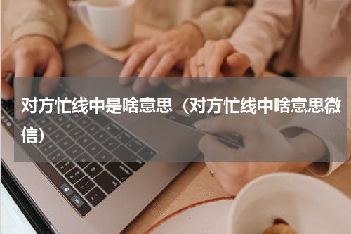对方忙线中是啥意思（对方忙线中啥意思微信）