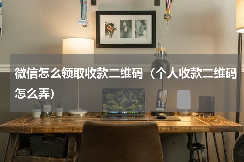 微信怎么领取收款二维码（个人收款二维码怎么弄）