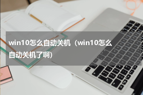 win10怎么自动关机（win10怎么自动关机了啊）