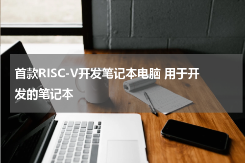 首款RISC-V开发笔记本电脑 用于开发的笔记本