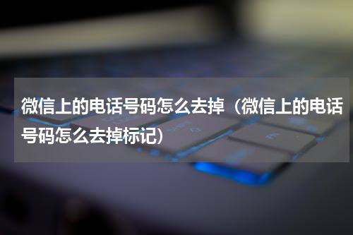 微信上的电话号码怎么去掉（微信上的电话号码怎么去掉标记）