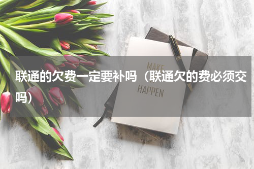 联通的欠费一定要补吗（联通欠的费必须交吗）
