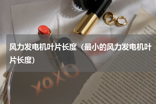 风力发电机叶片长度（最小的风力发电机叶片长度）