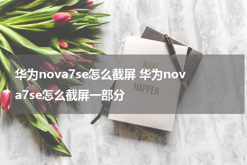 华为nova7se怎么截屏 华为nova7se怎么截屏一部分