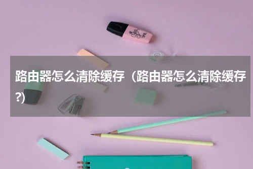 路由器怎么清除缓存（路由器怎么清除缓存?）