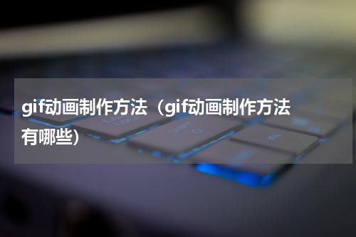 gif动画制作方法（gif动画制作方法有哪些）