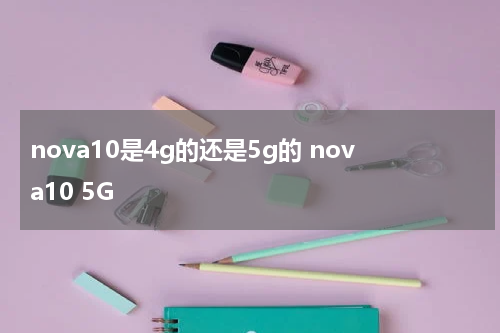 nova10是4g的还是5g的 nova10 5G