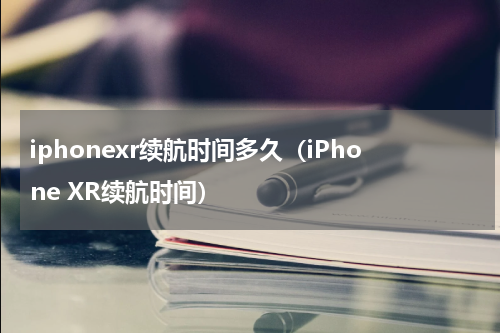 iphonexr续航时间多久（iPhone XR续航时间）