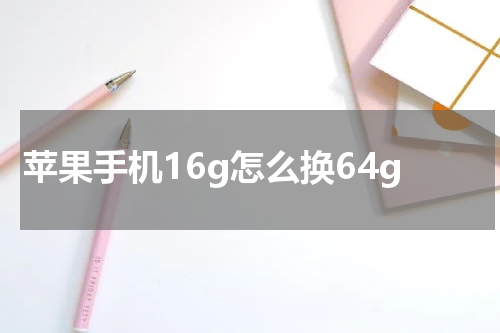 苹果手机16g怎么换64g