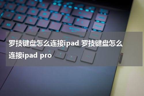 罗技键盘怎么连接ipad 罗技键盘怎么连接ipad pro