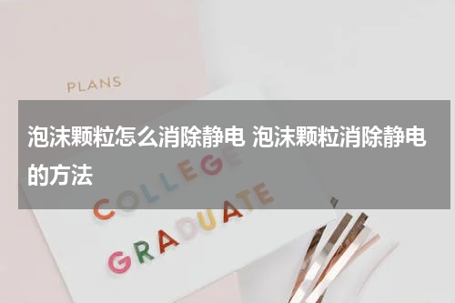 泡沫颗粒怎么消除静电 泡沫颗粒消除静电的方法