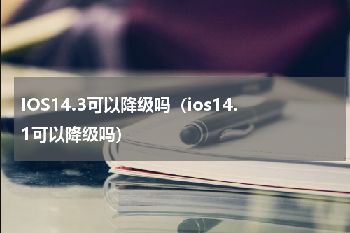 IOS14.3可以降级吗（ios14.1可以降级吗）