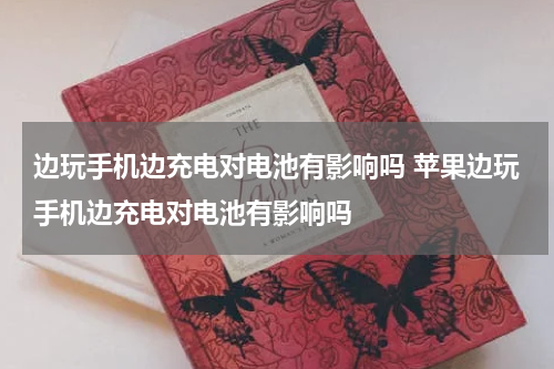 边玩手机边充电对电池有影响吗 苹果边玩手机边充电对电池有影响吗