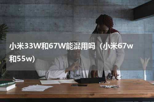 小米33W和67W能混用吗（小米67w和55w）