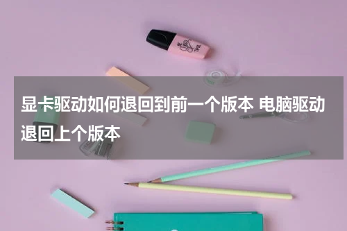 显卡驱动如何退回到前一个版本 电脑驱动退回上个版本