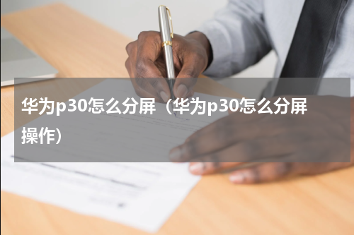 华为p30怎么分屏（华为p30怎么分屏操作）