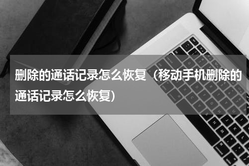 删除的通话记录怎么恢复（移动手机删除的通话记录怎么恢复）