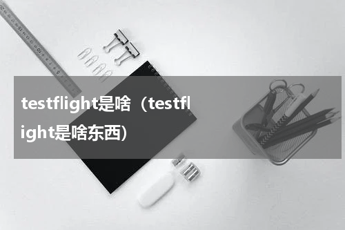 testflight是啥（testflight是啥东西）