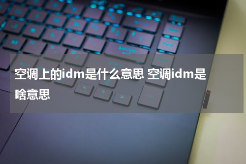 空调上的idm是什么意思 空调idm是啥意思