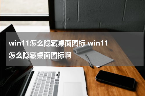 win11怎么隐藏桌面图标 win11怎么隐藏桌面图标啊