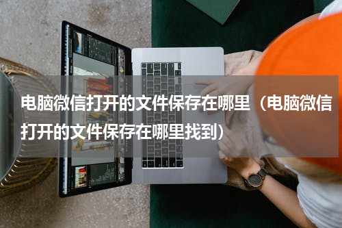 电脑微信打开的文件保存在哪里（电脑微信打开的文件保存在哪里找到）