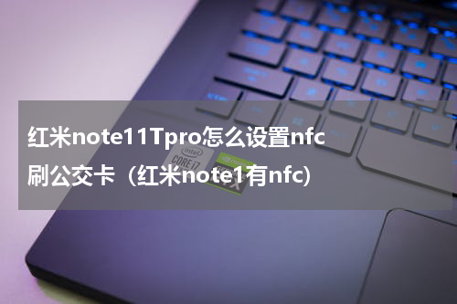 红米note11Tpro怎么设置nfc刷公交卡（红米note1有nfc）