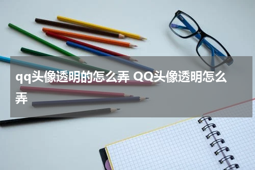 qq头像透明的怎么弄 QQ头像透明怎么弄