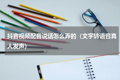 抖音视频配音说话怎么弄的（文字转语音真人发声）