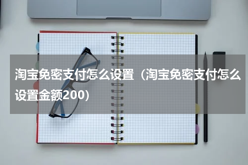 淘宝免密支付怎么设置（淘宝免密支付怎么设置金额200）