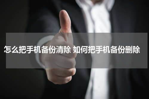 怎么把手机备份清除 如何把手机备份删除