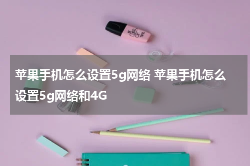 苹果手机怎么设置5g网络 苹果手机怎么设置5g网络和4G