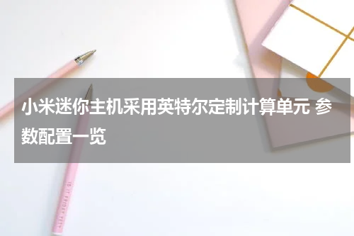 小米迷你主机采用英特尔定制计算单元 参数配置一览