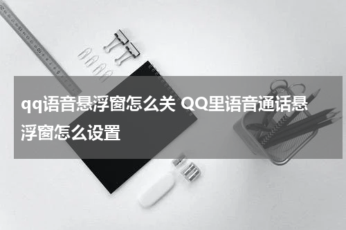 qq语音悬浮窗怎么关 QQ里语音通话悬浮窗怎么设置