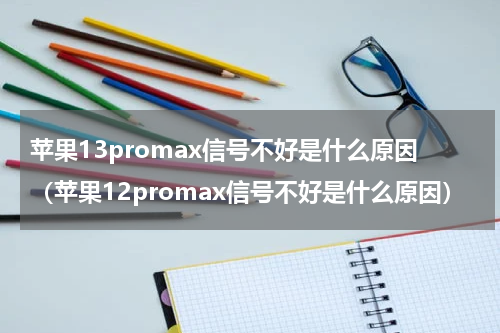 苹果13promax信号不好是什么原因（苹果12promax信号不好是什么原因）