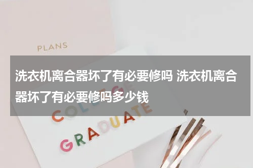 洗衣机离合器坏了有必要修吗 洗衣机离合器坏了有必要修吗多少钱