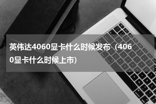 英伟达4060显卡什么时候发布（4060显卡什么时候上市）