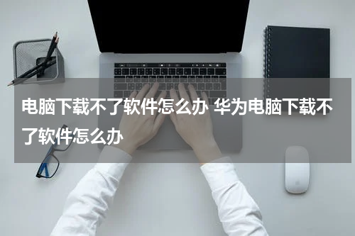 电脑下载不了软件怎么办 华为电脑下载不了软件怎么办