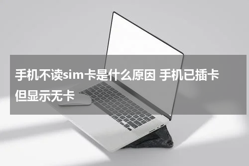 手机不读sim卡是什么原因 手机已插卡但显示无卡