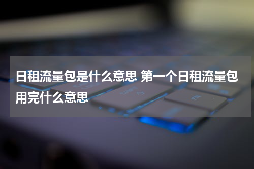 日租流量包是什么意思 第一个日租流量包用完什么意思