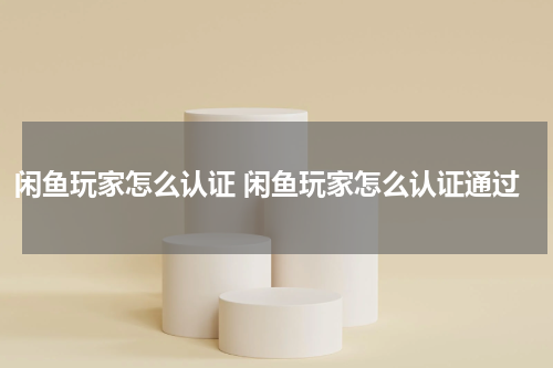 闲鱼玩家怎么认证 闲鱼玩家怎么认证通过