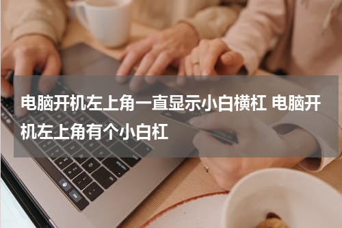 电脑开机左上角一直显示小白横杠 电脑开机左上角有个小白杠