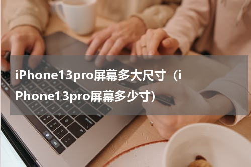 iPhone13pro屏幕多大尺寸（iPhone13pro屏幕多少寸）
